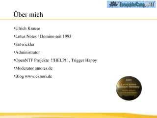 Über mich Ulrich Krause Lotus Notes / Domino seit 1993 Entwickler  Administrator OpenNTF Projekte  !!HELP!! , Trigger Happy Moderator atnotes.de Blog www.eknori.de 