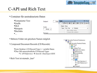 C-API und Rich Text Container für unstrukturierte Daten Formatierter Text Grafik OLE Hotspots Doclinks … Mehrere Felder mit gleichem Namen möglich Compound Document Records (CD Records) Feste Struktur ( CD Record Type ) + variable Daten Über 200 unterschiedliche CD Record Types C API Reference    Ansicht: DataTypes\ODS Rich Text ist niemals „leer“ 