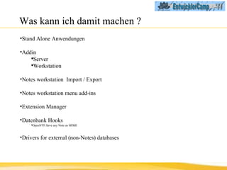 Was kann ich damit machen ? Stand Alone Anwendungen Addin  Server Workstation  Notes workstation  Import / Export Notes workstation menu add-ins  Extension Manager Datenbank Hooks OpenNTF:Save any Note as MIME Drivers for external (non-Notes) databases 