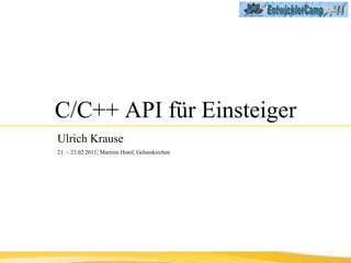 C/C++ API für Einsteiger Ulrich Krause   21. – 23.02.2011, Maritim Hotel, Gelsenkirchen 