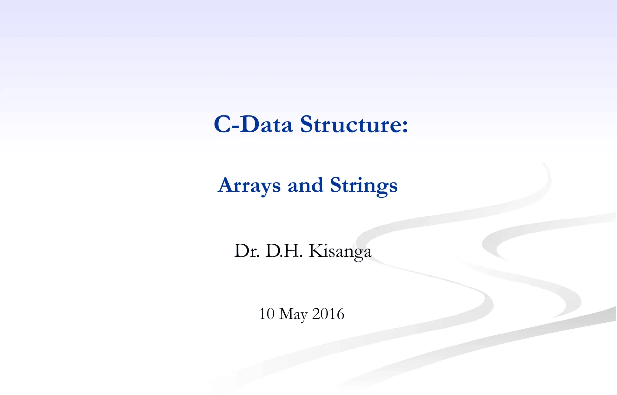 C-Data Structure:
Arrays and Strings
Dr. D.H. Kisanga
10 May 2016
 