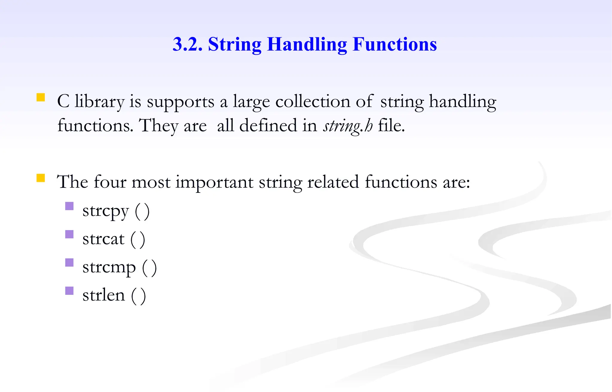 3.2. String Handling Functions
 C library is supports a large collection of string handling
functions. They are all defined in string.h file.
 The four most important string related functions are:
 strcpy ( )
 strcat ( )
 strcmp ( )
 strlen ( )
 