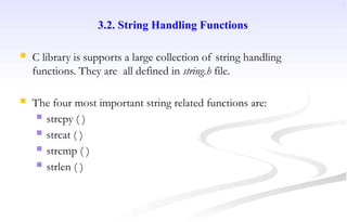 3.2. String Handling Functions
 C library is supports a large collection of string handling
functions. They are all defined in string.h file.
 The four most important string related functions are:
 strcpy ( )
 strcat ( )
 strcmp ( )
 strlen ( )
 