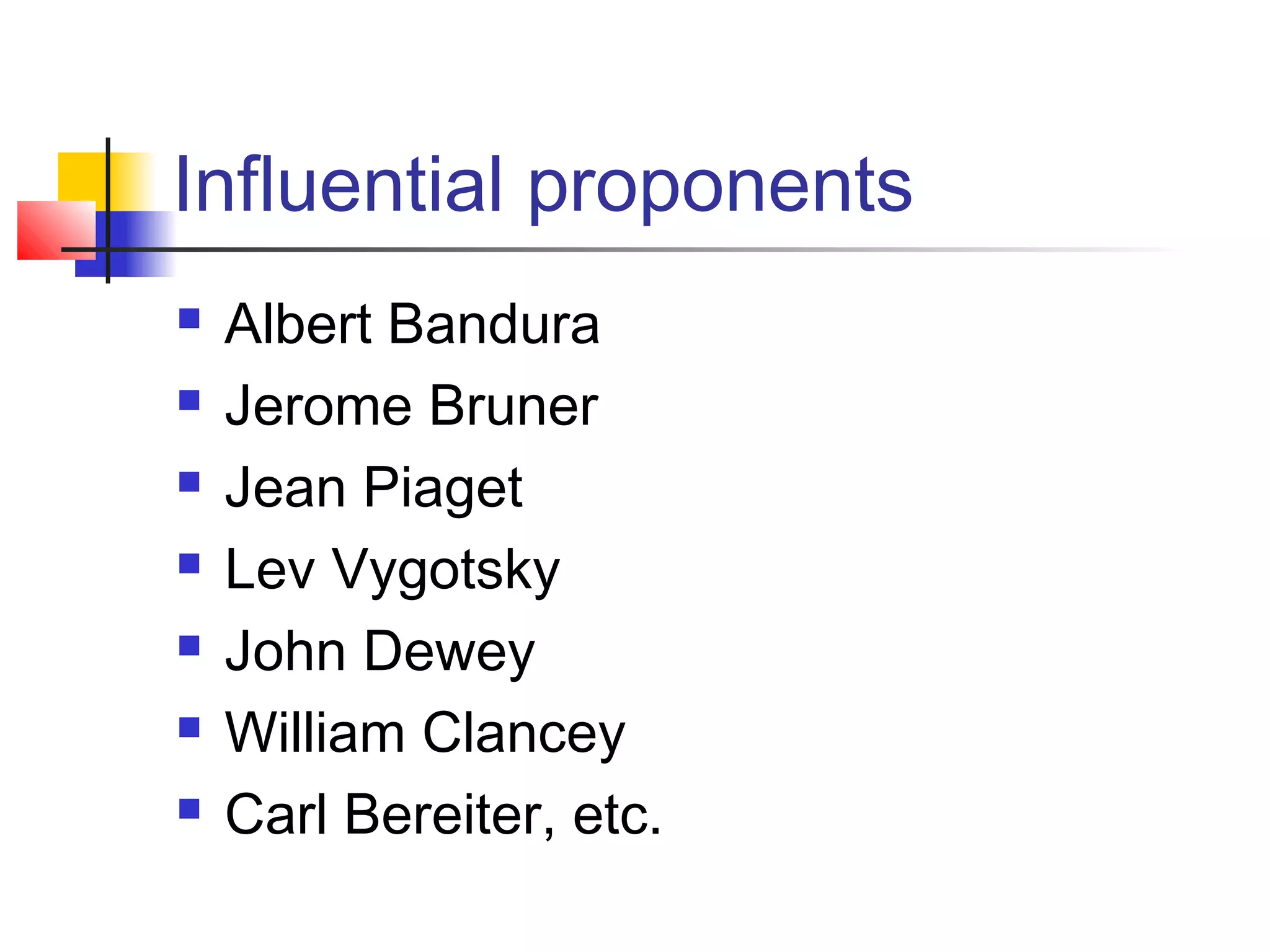 Influential proponents
   Albert Bandura
   Jerome Bruner
   Jean Piaget
   Lev Vygotsky
   John Dewey
   William Clancey
   Carl Bereiter, etc.
 