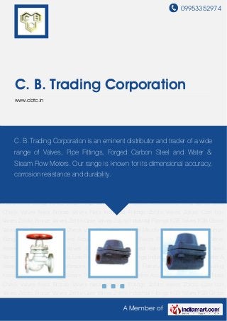 09953352974




     C. B. Trading Corporation
     www.cbtc.in




Spirax Valves Steam Trap Valves Spirax Pipeline Accessories Neta Valves Neta Check
Valves NetaTrading Corporation is an Fittings Zoloto Valves Zoloto trader of Valves Zoloto
     C. B. Bronze Valves Neta Industrial eminent distributor and Cast Iron a wide
Bronze Valves Zoloto Gate Valves Zoloto Industrial Fittings KSB Valves KSB Globe Valves KSB
     range of Valves, Pipe Fittings, Forged Carbon Steel and Water &
Gate Valve KSB Check Valve Micro Finish Valves Microfinish Globe Valve Microfinish Flanged
     Steam Flow Meters. Our range isControl Valves dimensional accuracy,Valve
Valves Expert Valves Actuated Valves
                                     known for its Plastic Valves Plastic
Accessories Automated Valves durability. Valves Lined Valves Forged Carbon Steel
    corrosion resistance and Speciality
Valve Pneumatic Equipments Line Flow Indicator Pipe Fittings Industrial Pipes & Tubes Water &
Steam   Flow    Meters   Forbesons   Industrial   Gauges   Forbesons    Industrial   Measuring
Instruments Spirax Valves Steam Trap Valves Spirax Pipeline Accessories Neta Valves Neta
Check Valves Neta Bronze Valves Neta Industrial Fittings Zoloto Valves Zoloto Cast Iron
Valves Zoloto Bronze Valves Zoloto Gate Valves Zoloto Industrial Fittings KSB Valves KSB Globe
Valves KSB Gate Valve KSB Check Valve Micro Finish Valves Microfinish Globe Valve Microfinish
Flanged Valves Expert Valves Actuated Valves Control Valves Plastic Valves Plastic Valve
Accessories Automated Valves Speciality Valves Lined Valves Forged Carbon Steel
Valve Pneumatic Equipments Line Flow Indicator Pipe Fittings Industrial Pipes & Tubes Water &
Steam   Flow    Meters   Forbesons   Industrial   Gauges   Forbesons    Industrial   Measuring
Instruments Spirax Valves Steam Trap Valves Spirax Pipeline Accessories Neta Valves Neta
Check Valves Neta Bronze Valves Neta Industrial Fittings Zoloto Valves Zoloto Cast Iron
Valves Zoloto Bronze Valves Zoloto Gate Valves Zoloto Industrial Fittings KSB Valves KSB Globe

                                                   A Member of
 