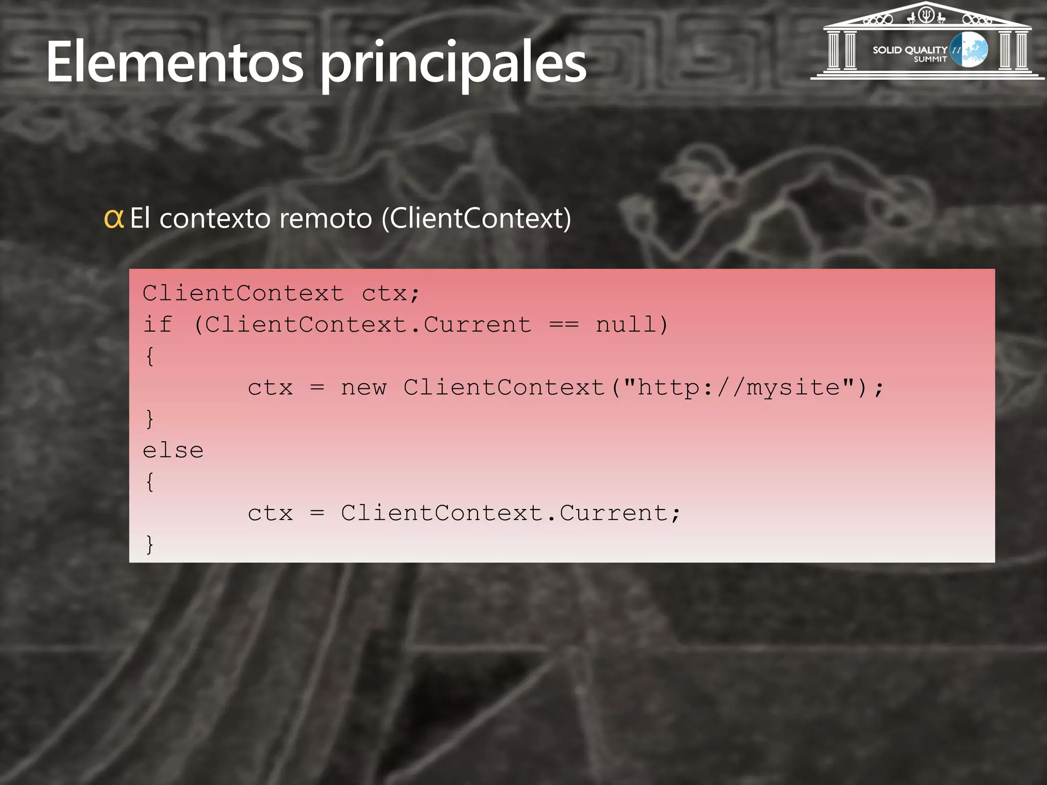 Elementos principales

  α El contexto remoto (ClientContext)

    ClientContext ctx;
    if (ClientContext.Current == null)
    {
           ctx = new ClientContext("http://mysite");
    }
    else
    {
           ctx = ClientContext.Current;
    }
 