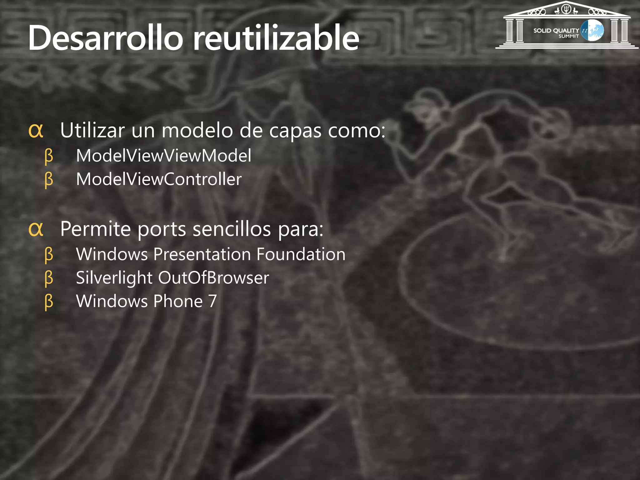 Desarrollo reutilizable

α Utilizar un modelo de capas como:
 β   ModelViewViewModel
 β   ModelViewController

α Permite ports sencillos para:
 β   Windows Presentation Foundation
 β   Silverlight OutOfBrowser
 β   Windows Phone 7
 