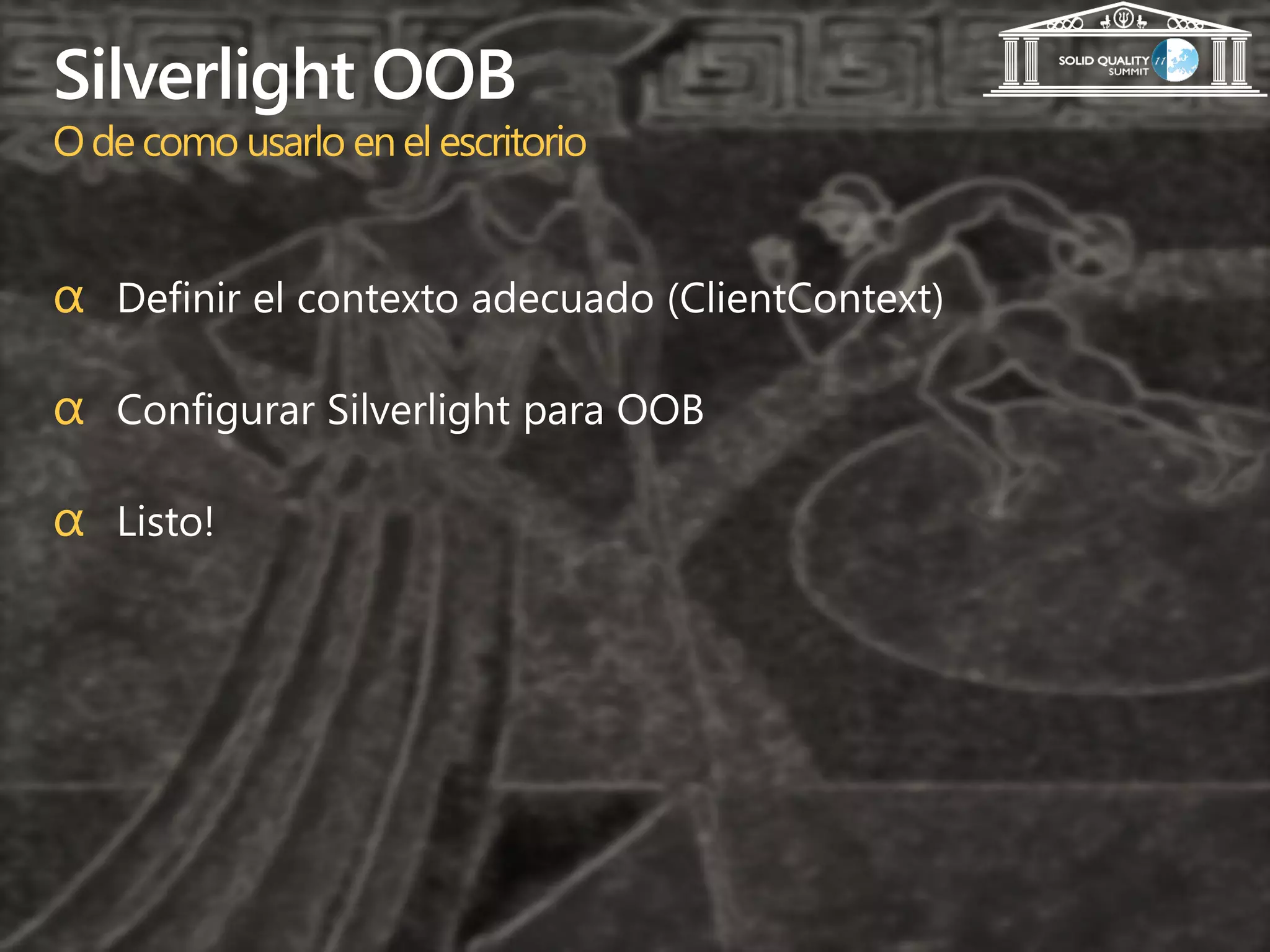 Silverlight OOB
O de como usarlo en el escritorio


α Definir el contexto adecuado (ClientContext)

α Configurar Silverlight para OOB

α Listo!
 