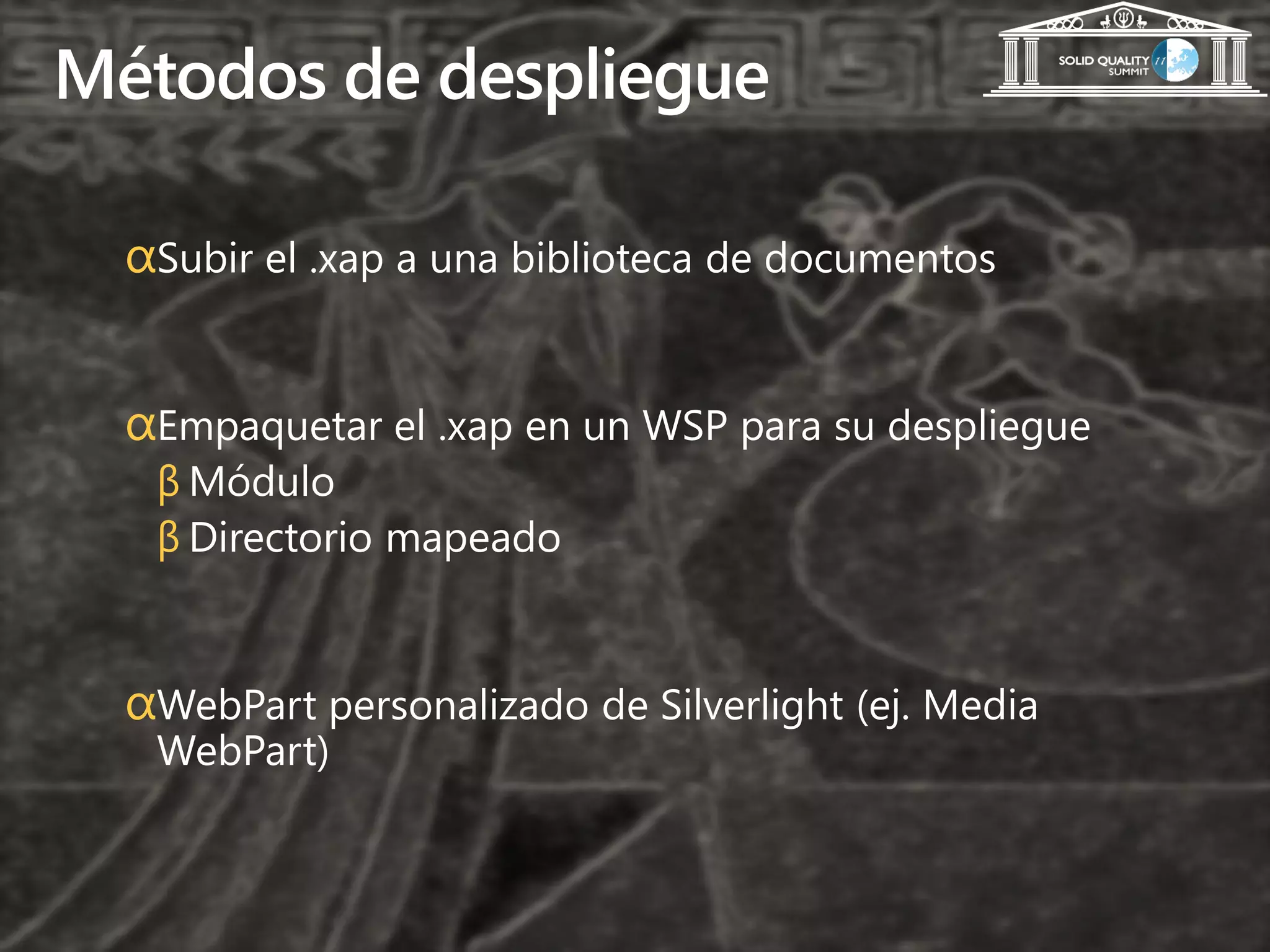 Métodos de despliegue

  αSubir el .xap a una biblioteca de documentos


  αEmpaquetar el .xap en un WSP para su despliegue
   β Módulo
   β Directorio mapeado


  αWebPart personalizado de Silverlight (ej. Media
   WebPart)
 