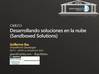 C&B213
Desarrollando soluciones en la nube
(Sandboxed Solutions)
Guillermo Bas
SharePoint Developer
MCTS – MCPD en SharePoint 2010
gbas@solidq.com - @guillebas
 