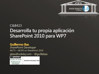 C&B423
Desarrolla tu propia aplicación
SharePoint 2010 para WP7
Guillermo Bas
SharePoint Developer
MCTS – MCPD en SharePoint 2010
gbas@solidq.com - @guillebas
 