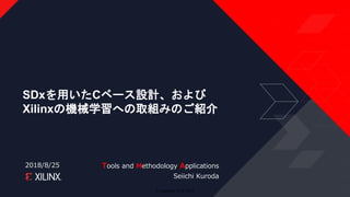 © Copyright 2018 Xilinx
Tools and Methodology Applications
Seiichi Kuroda
2018/8/25
SDxを用いたCベース設計、および
Xilinxの機械学習への取組みのご紹介
 