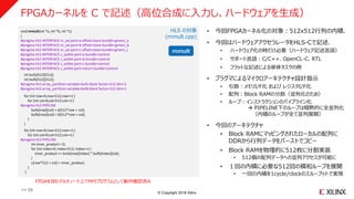 © Copyright 2018 Xilinx
FPGAカーネルを C で記述（高位合成に入力し、ハードウェアを生成）
void mmult(int *a, int *b, int *c)
{
#pragma HLS INTERFACE m_axi port=a offset=slave bundle=gmem_a
#pragma HLS INTERFACE m_axi port=b offset=slave bundle=gmem_b
#pragma HLS INTERFACE m_axi port=c offset=slave bundle=gmem_c
#pragma HLS INTERFACE s_axilite port=a bundle=control
#pragma HLS INTERFACE s_axilite port=b bundle=control
#pragma HLS INTERFACE s_axilite port=c bundle=control
#pragma HLS INTERFACE s_axilite port=return bundle=control
int bufa[512][512];
int bufb[512][512];
#pragma HLS array_partition variable=bufa block factor=512 dim=2
#pragma HLS array_partition variable=bufb block factor=512 dim=1
for (int row=0;row<512;row++) {
for (int col=0;col<512;col++) {
#pragma HLS PIPELINE
bufa[row][col] = a[512*row + col];
bufb[row][col] = b[512*row + col];
}
}
for (int row=0;row<512;row++) {
for (int col=0;col<512;col++) {
#pragma HLS PIPELINE
int inner_product = 0;
for (int index=0; index<512; index++) {
inner_product += bufa[row][index] * bufb[index][col];
}
c[row*512 + col] = inner_product;
}
}
HLS の対象
(mmult.cpp)
mmult
• 今回FPGAカーネル化の対象：512x512行列の内積．
• 今回はハードウェアアクセラレータをHLS-Cで記述．
• ハードウェア化の時だけ必要（ハードウェア記述言語）
• サポート言語：C/C++、OpenCL-C、RTL
• フラットな記述による単体タスクの例
• プラグマによるマイクロアーキテクチャ設計指示
• 引数：メモリI/F化 および レジスタI/F化
• 配列：Block RAMの分割（並列化のため）
• ループ：インストラクションのパイプライン化
 PIPELINE下のループは暗黙的に全並列化
（内積のループが全て並列展開）
• 今回のアーキテクチャ
• Block RAMにマッピングされたローカルの配列に
DDRから行列データをバーストでコピー
• Block RAMを物理的に512枚に分割実装
• 512個の配列データへの並列アクセスが可能に
• １回の内積に必要な512回の積和ループを展開
• 一回の内積を1cycle/clockのスループットで実現
>> 20
FPGAを含むマルチノード上でMPIプログラムとして動作確認済み
 