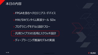 © Copyright 2018 Xilinx
本日の内容
˃FPGAを含むヘテロジニアス・デバイス
˃HW/SWランタイム実装ツール SDx
˃プログラミングモデルと設計フロー
˃汎用ライブラリの活用とスクラッチ設計
˃ディープラーニング推論モデルの実装
>> 31
 