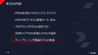 © Copyright 2018 Xilinx
本日の内容
˃FPGAを含むヘテロジニアス・デバイス
˃HW/SWランタイム実装ツール SDx
˃プログラミングモデルと設計フロー
˃汎用ライブラリの活用とスクラッチ設計
˃ディープラーニング推論モデルの実装
>> 35
 