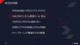 © Copyright 2018 Xilinx
本日の内容
˃FPGAを含むヘテロジニアス・デバイス
˃HW/SWランタイム実装ツール SDx
˃プログラミングモデルと設計フロー
˃汎用ライブラリの活用とスクラッチ設計
˃ディープラーニング推論モデルの実装
>> 4
 