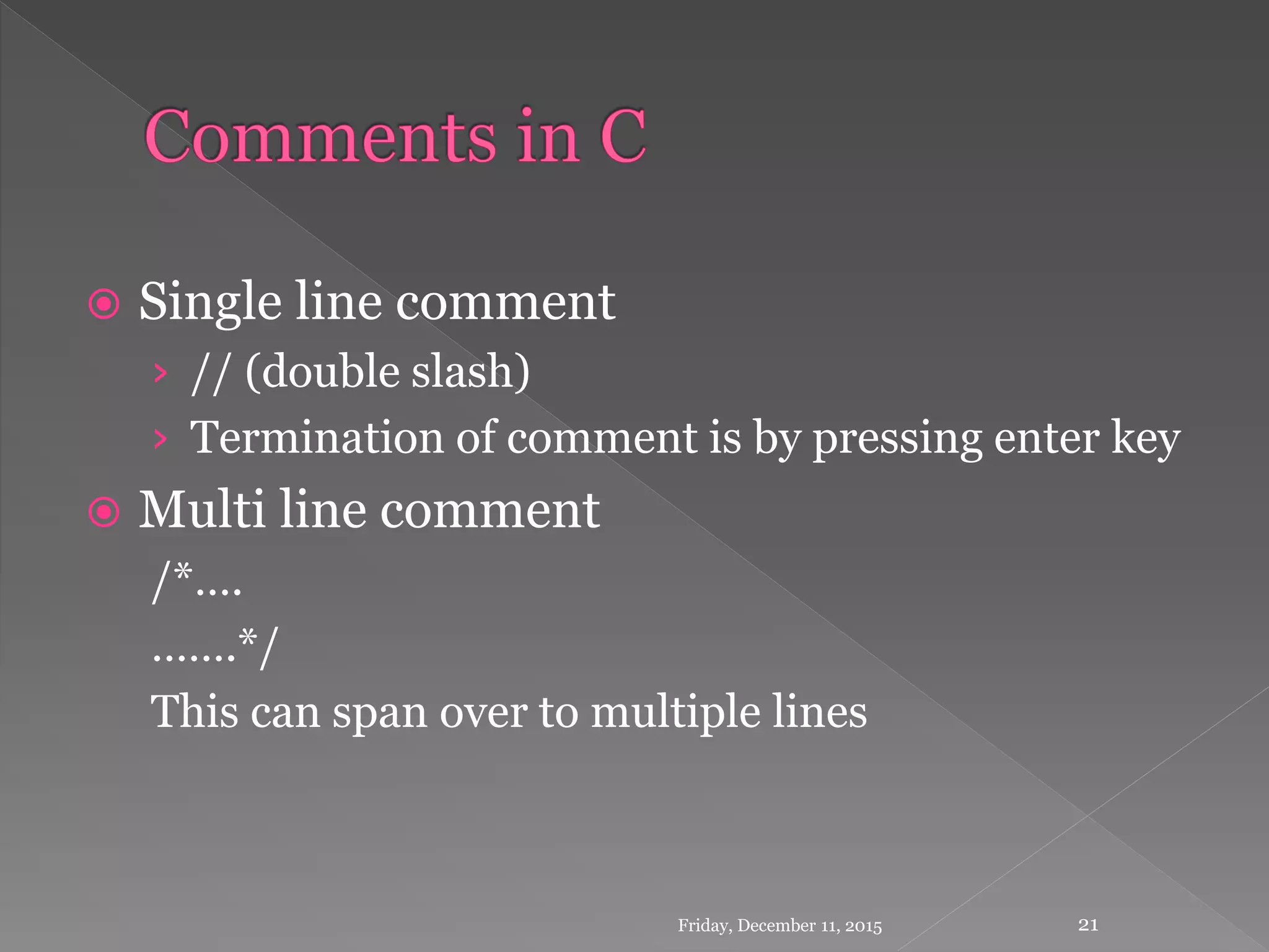  Single line comment
› // (double slash)
› Termination of comment is by pressing enter key
 Multi line comment
/*….
…….*/
This can span over to multiple lines
Friday, December 11, 2015 21
 