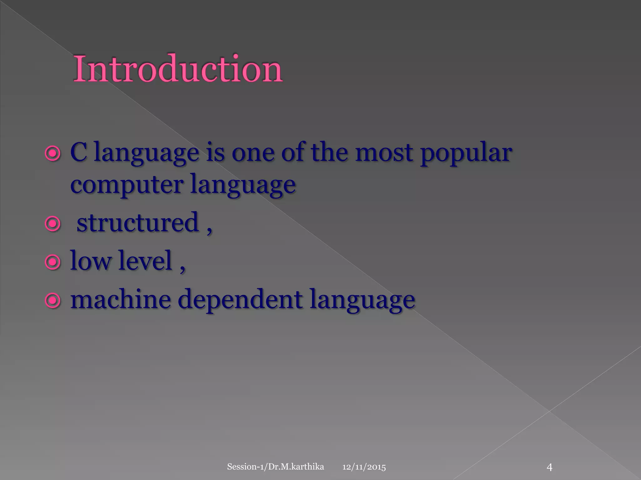  C language is one of the most popular
computer language
 structured ,
 low level ,
 machine dependent language
12/11/2015Session-1/Dr.M.karthika 4
 