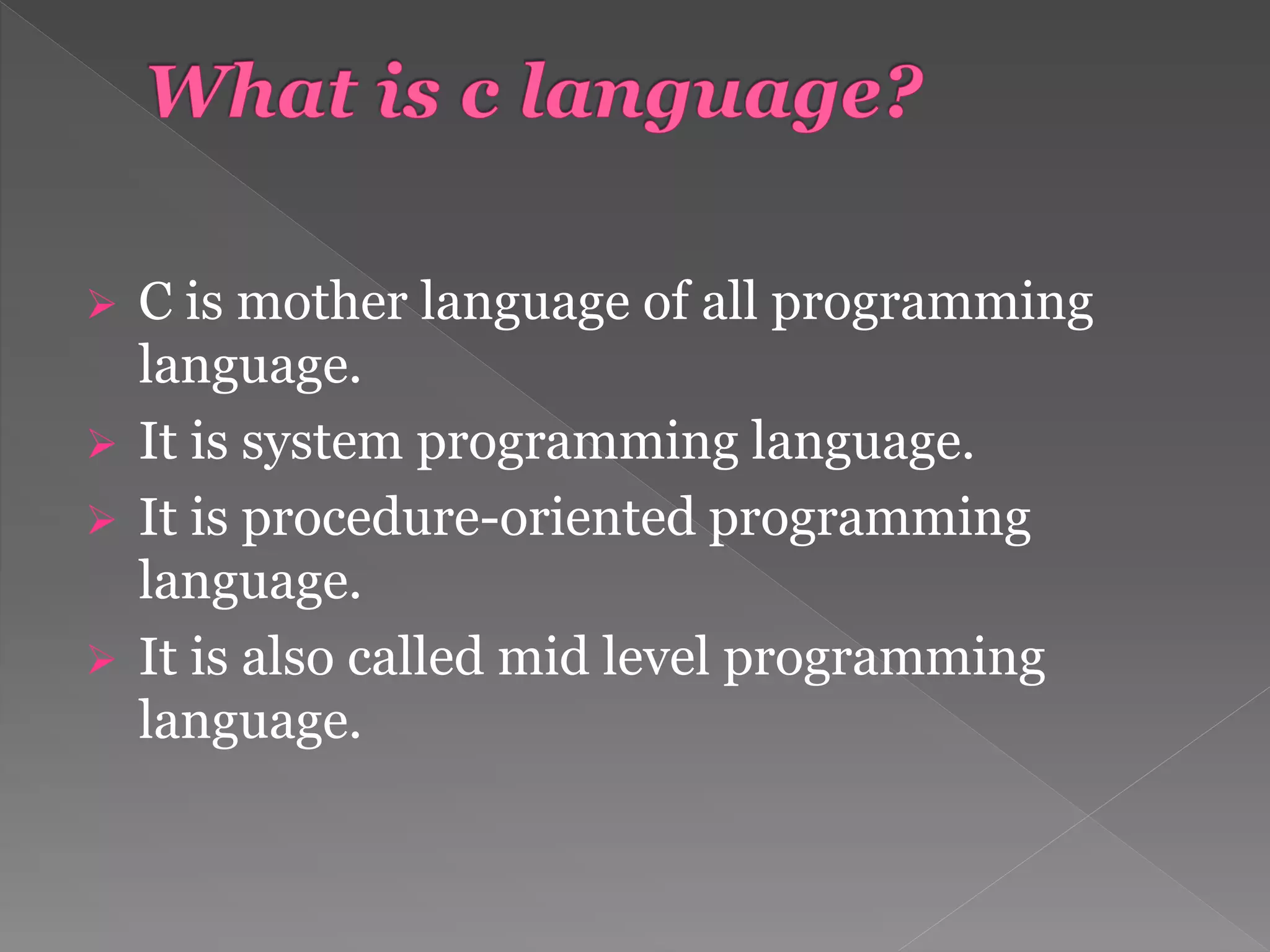  C is mother language of all programming
language.
 It is system programming language.
 It is procedure-oriented programming
language.
 It is also called mid level programming
language.
 