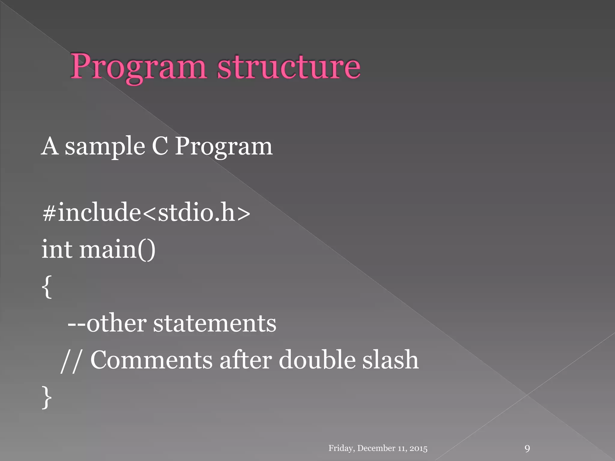 A sample C Program
#include<stdio.h>
int main()
{
--other statements
// Comments after double slash
}
Friday, December 11, 2015 9
 