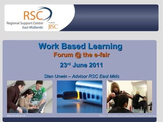 Go to View > Header & Footer to edit June 30, 2011   |  slide  Work Based Learning  Forum @ the e-fair 23 rd  June 2011 Stan Unwin – Advisor RSC East Mids www.rsc-em.ac.uk RSCs – Stimulating and supporting innovation in learning 