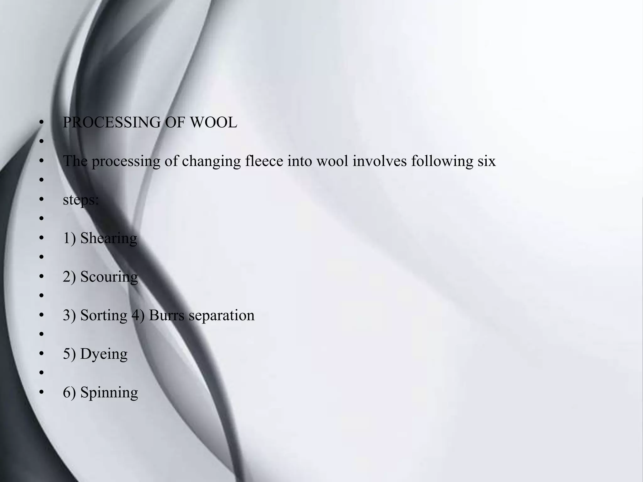 • PROCESSING OF WOOL
•
• The processing of changing fleece into wool involves following six
•
• steps:
•
• 1) Shearing
•
• 2) Scouring
•
• 3) Sorting 4) Burrs separation
•
• 5) Dyeing
•
• 6) Spinning
 