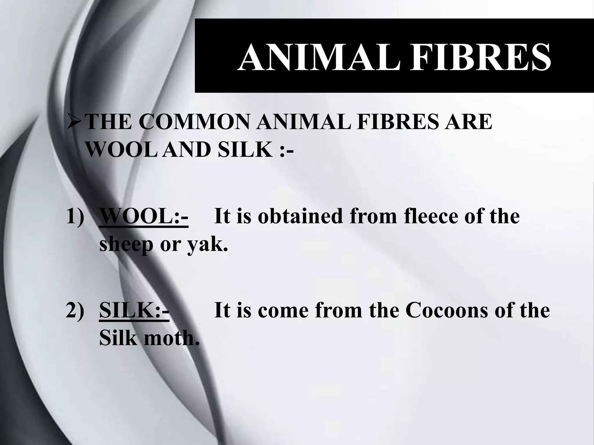 ANIMAL FIBRES
THE COMMON ANIMAL FIBRES ARE
WOOLAND SILK :-
1) WOOL:- It is obtained from fleece of the
sheep or yak.
2) SILK:- It is come from the Cocoons of the
Silk moth.
 