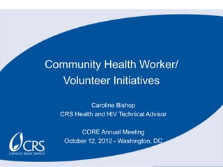 Community Health Worker/
  Volunteer Initiatives

            Caroline Bishop
  CRS Health and HIV Technical Advisor

        CORE Annual Meeting
   October 12, 2012 - Washington, DC
 