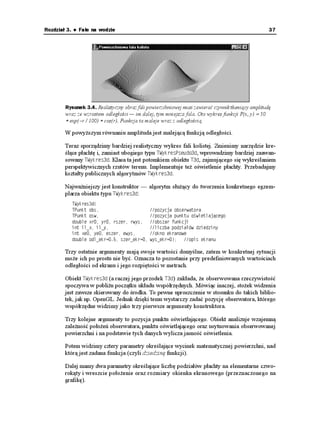 34                                                    C++Builder. Symulacje komputerowe


     Postawmy się na chwilę w roli programisty (np. Borlanda) — producenta obiektów.
     Jednym z jego najbardziej odpowiedzialnych zadań jest dokonanie wyboru, które algo-
     rytmy pisanego obiektu mają być wirtualne, czyli mo liwe do przedefiniowania przez
     przyszłych u ytkowników. Jeśli zabraknie gdzieś słowa XKTVWCN, obiekt ju zawsze bę-
     dzie niezbyt elastyczny w u yciu, np. zawsze będzie rysował wykres płaskiej powierzch-
     ni. Dzięki wirtualności mogą powstawać obiekty prawdziwie uniwersalne. Dopiero osta-
     teczny u ytkownik zadecyduje, co tak naprawdę ma robić ów obiekt.

       Jeśli w opisie obiektu widzimy jakieś algorytmy opatrzone frazą XKTVWCN, należy się
       zastanowić, czy nie warto utworzyć zupełnie nowego obiektu, który będzie potom-
       kiem bazowego oryginału. W ten sposób mamy możliwość napisania nowej funkcji,
       która zastąpi wirtualny oryginał.


     Teraz napiszemy tę aplikację wzorcowo. Do powy szego schematu działania dodamy
     tworzenie obiektu potomnego z konkretną (niebędącą ju wirtualną) funkcją, opisującą
     kształt płaskiej fali powierzchniowej.

     W części h modułu z formą (mógłby to te być nowy, specjalnie powołany do ycia mo-
     duł) dopiszemy deklarację nowej klasy:
         KPENWFG RUGWFQFJ
       
       ENCUU 6(CNC2NCUMC  RWDNKE 69[MTGU2UGWFQF
       ]
         RWDNKE
           6(CNC2NCUMC
 KPV ZG KPV [G KPV GUGT KPV GY[U FQWDNG ZT FQWDNG [T
       FQWDNG TUGT FQWDNG TY[U
           FQWDNG HWP
 FQWDNG Z FQWDNG [
       _
       
       ENCUU 6(QTO  RWDNKE 6(QTO
       ]
       AARWDNKUJGF        +'OCPCIGF %QORQPGPVU
            XQKF AAHCUVECNN (QTO2CKPV
61DLGEV  