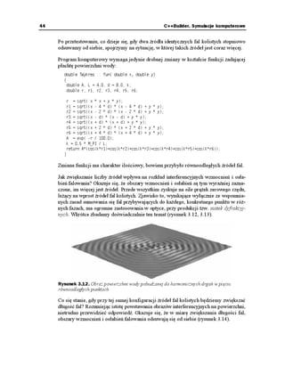 OCTI    
             
             HRKPKELWLAKVGTCVQT

             




        Rysunek 3.2. Jeśli klasa posiada wirtualne algorytmy, jest to sygnał, e prawdopodobnie
        mo emy głęboko ingerować w jej funkcjonowanie. Nale y tylko zrobić dwie rzeczy: utworzyć
        klasę potomną i spisać w niej nowe wersje wirtualnych algorytmów. Ta blacha falista to niezbyt
        ciekawy obraz płaskiej fali powierzchniowej. Iterator wykresu umo liwia sprawdzenie, czy
        kreślony odcinek podje d a w górę czy te opada w dół. Zastosowano tu inny schemat barwienia
        zboczy rosnących i malejących. Szczegóły znajdują się na płycie CD

        Je eli ktoś chce eksperymentować, to (gdy program będzie ju gotowy) mo e wrócić
        jeszcze raz do tekstu źródłowego i usunąć słowo XKTVWCN z deklaracji bazowej klasy
        69[MTGU2UGWFQF — czekający na modyfikację. Całość powinna się skompilować i uru-
        chomić, lecz na ekranie znów pojawi się płaska powierzchnia. Dlaczego? Obiekt potom-
        ny zawiera teraz dwie funkcje: głęboko ukryty, niewirtualny oryginał i nadpisujący go
        nowy egzemplarz. Jednocześnie wszystkie operacje tworzenia wykresu znajdują się
        w klasie bazowej, zatem wa ny jest bazowy, nieciekawy, ale bli szy egzemplarz funk-
        cji. Schemat podmieniania bazowych algorytmów nie zadziałał.
 