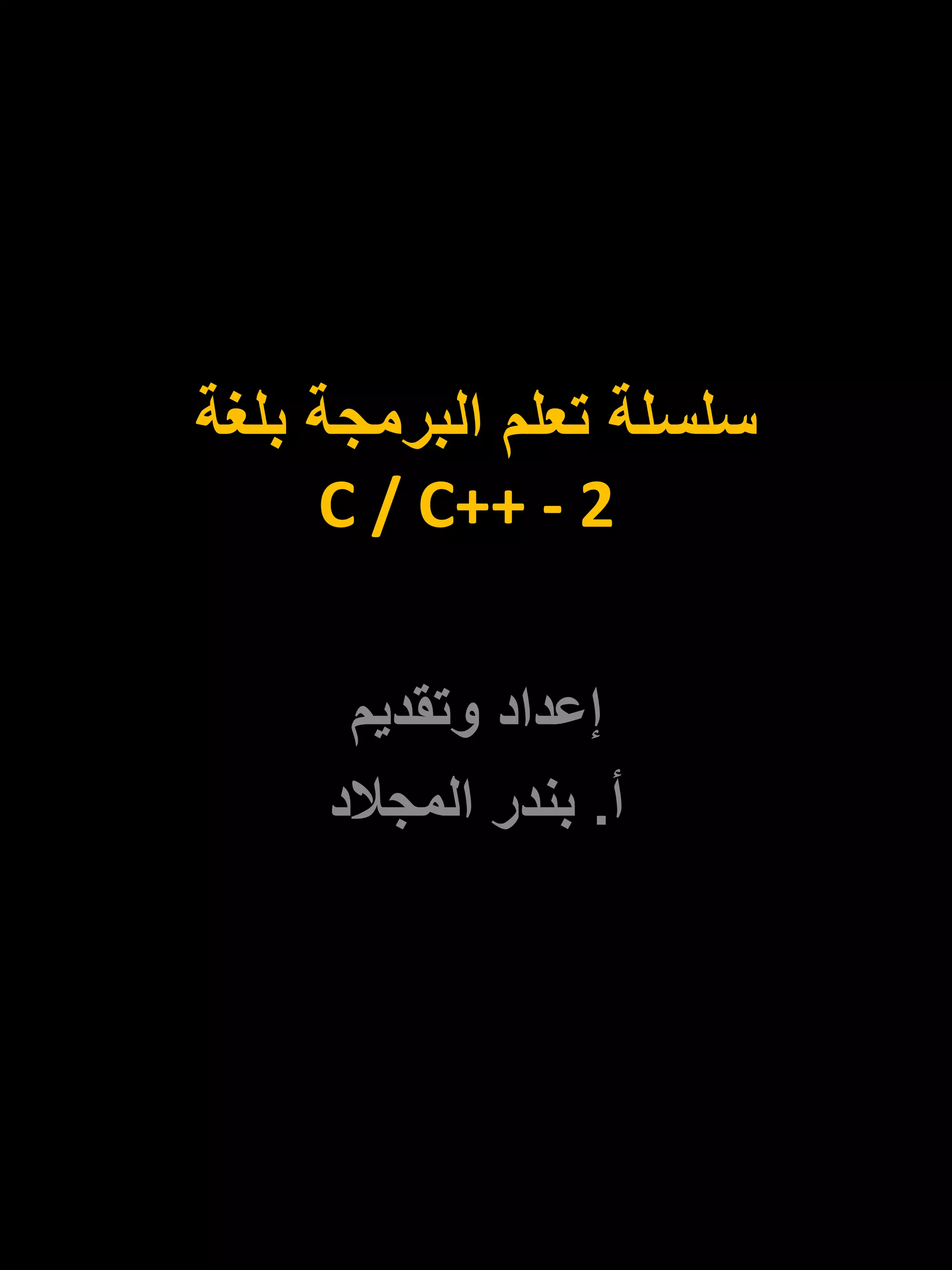 سلسلة تعلم البرمجة بلغة 
C / C++ - 2 
إعداد وتقديم 
أ. بندر المجلاد 
 