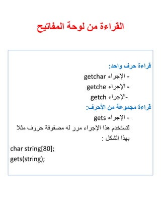 القراءة من لوحة المفاتيح 
قرا ة حرف واحد: 
- الإجراي getchar 
- الإجراي getche 
- الإجراي getch 
قرا ة مجموعة من الأحرف: 
- الإجراي gets 
لتستخدم هذا الإجراي مرر له مص وفة حروف مثلا 
بهذا الشكل : 
char string[80]; 
gets(string); 
 
