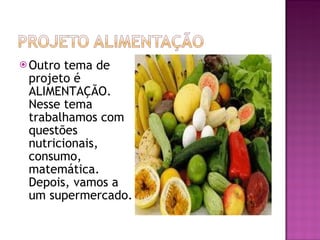 Outro tema de projeto é ALIMENTAÇÃO. Nesse tema trabalhamos com questões nutricionais, consumo, matemática. Depois, vamos a um supermercado. 