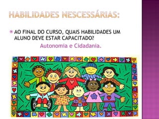 AO FINAL DO CURSO, QUAIS HABILIDADES UM ALUNO DEVE ESTAR CAPACITADO? Autonomia e Cidadania. 