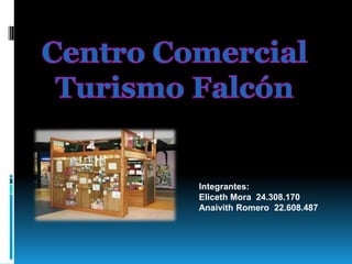 Centro Comercial Turismo Falcón   Integrantes: Eliceth Mora  24.308.170 Anaivith Romero  22.608.487 