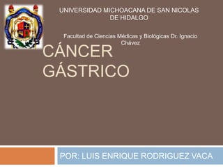 UNIVERSIDAD MICHOACANA DE SAN NICOLAS
DE HIDALGO
Facultad de Ciencias Médicas y Biológicas Dr. Ignacio
Chávez

CÁNCER
GÁSTRICO

POR: LUIS ENRIQUE RODRIGUEZ VACA

 