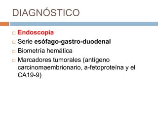 DIAGNÓSTICO





Endoscopia
Serie esófago-gastro-duodenal
Biometría hemática
Marcadores tumorales (antígeno
carcinomaembrionario, a-fetoproteína y el
CA19-9)

 