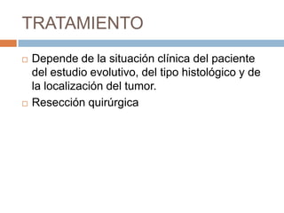 TRATAMIENTO




Depende de la situación clínica del paciente
del estudio evolutivo, del tipo histológico y de
la localización del tumor.
Resección quirúrgica

 