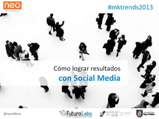 Cómo lograr resultados
con Social Media
@LynnMora
#mktrends2013
 