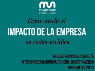 Cómo medir el

IMPACTO DE LA EMPRESA
en redes sociales

Miguel Fernández arrieta
mfernandez@mondragon.edu, @lostinweb20
Indusmedia 2013

 