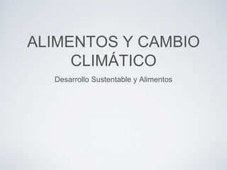 ALIMENTOS Y CAMBIO
CLIMÁTICO
Desarrollo Sustentable y Alimentos
 