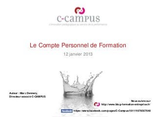 Le Compte Personnel de Formation
                             12 janvier 2013




Auteur : Marc Dennery,
Directeur associé C-CAMPUS
                                                                            Nous suivre sur
                                                     http://www.blog-formation-entreprise.fr/

                                  https://www.facebook.com/pages/C-Campus/181111878567648
 