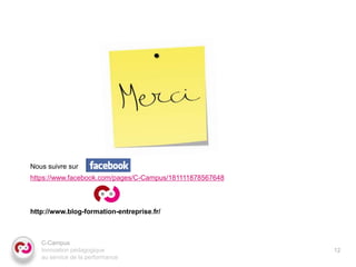Nous suivre sur
https://www.facebook.com/pages/C-Campus/181111878567648



http://www.blog-formation-entreprise.fr/



   C-Campus
   Innovation pédagogique                                 12
   au service de la performance
 