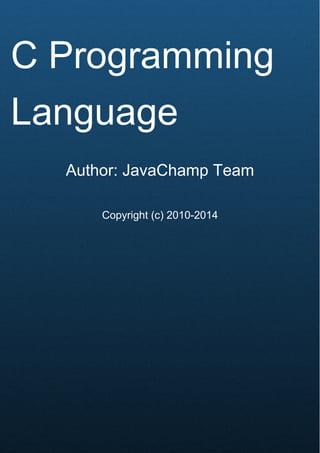 Cover Page
C Programming
Language
Author: JavaChamp Team
Copyright (c) 2010-2014
 