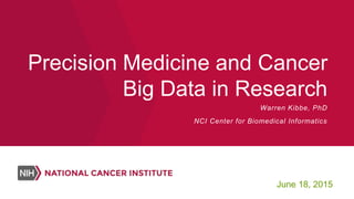 Precision Medicine and Cancer
Big Data in Research
June 18, 2015
Warren Kibbe, PhD
NCI Center for Biomedical Informatics
 