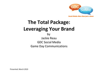 The Total Package: Leveraging Your Brand by  Jackie Reau GDC Social Media Game Day Communications Presented: March 2010 