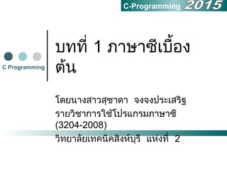 บทที่ 1 ภาษาซีเบื้อง
ต้นC Programming
C-Programming
โดยนางสาวสุชาดา จงจงประเสริฐ
รายวิชาการใช้โปรแกรมภาษาซี
(3204-2008)
วิทยาลัยเทคนิคสิงห์บุรี แห่งที่ 2
 