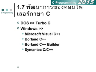 17
1.7 พัฒนาการของคอมไพ
เลอร์ภาษา C
 DOS >> Turbo C
 Windows >>
Microsoft Visual C++
Borland C++
Borland C++ Builder
Symantec C/C++
C Programming
C-Programming
 