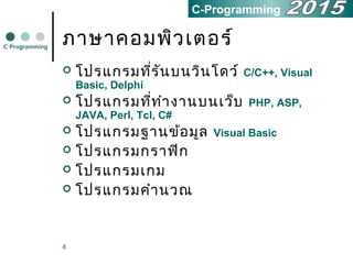 4
ภาษาคอมพิวเตอร์
 โปรแกรมที่รันบนวินโดว์ C/C++, Visual
Basic, Delphi
 โปรแกรมที่ทำางานบนเว็บ PHP, ASP,
JAVA, Perl, Tcl, C#
 โปรแกรมฐานข้อมูล Visual Basic
 โปรแกรมกราฟิก
 โปรแกรมเกม
 โปรแกรมคำานวณ
C Programming
C-Programming
 