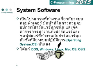 6
System Software
 เป็นโปรแกรมที่ทำำงำนเกี่ยวกับระบบ
คอมพิวเตอร์ มีหน้ำที่ในกำรควบคุม
อุปกรณ์ฮำร์ดแวร์ทุกชนิด และจัด
ตำรำงกำรทำำงำนทั้งฮำร์ดแวร์และ
ซอฟต์แวร์ที่ทำำงำนกับฮำร์ดแวร์ทุก
ตัวซึ่งก็คือระบบปฏิบัติกำร(Operating
System:OS) นั่นเอง
 ได้แก่ DOS, Windows, Linux, Mac OS, OS/2
C Programming
C-Programming
 